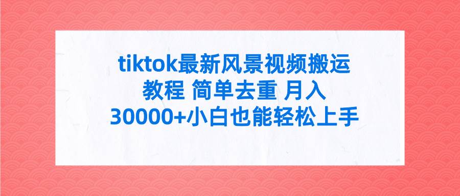 tiktok最新风景视频搬运教程 简单去重 月入30000+附全套工具搞钱网创吧-网创项目资源站-副业项目-创业项目-搞钱项目搞钱网创吧
