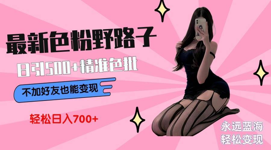 最新色粉变现野路子，日引500+老色批 可不加好友直接变现 小白轻松日入700+网创吧-网创项目资源站-副业项目-创业项目-搞钱项目搞钱网创吧