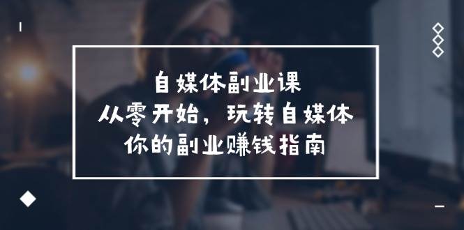 自媒体-副业课，从0开始，玩转自媒体——你的副业赚钱指南（58节课）搞钱网创吧-网创项目资源站-副业项目-创业项目-搞钱项目搞钱网创吧