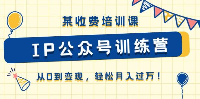 某收费培训课《IP公众号训练营》从0到变现，轻松月入过万！网创吧-网创项目资源站-副业项目-创业项目-搞钱项目搞钱网创吧