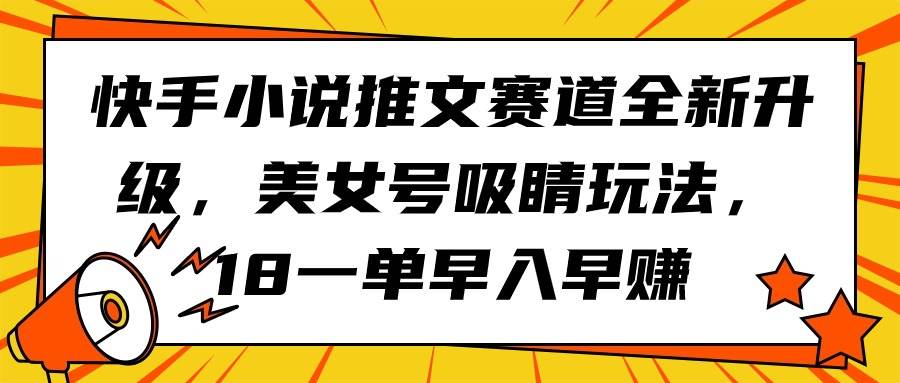 快手小说推文赛道全新升级，美女号吸睛玩法，18一单早入早赚网创吧-网创项目资源站-副业项目-创业项目-搞钱项目搞钱网创吧