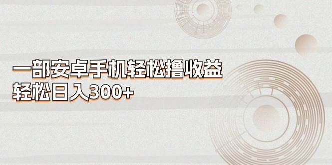 一部安卓手机轻松撸收益，轻松日入300+网创吧-网创项目资源站-副业项目-创业项目-搞钱项目搞钱网创吧