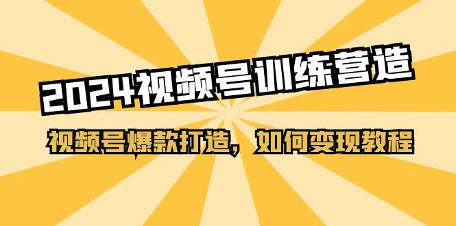 2024视频号训练营，视频号爆款打造，如何变现教程（20节课）网创吧-网创项目资源站-副业项目-创业项目-搞钱项目搞钱网创吧