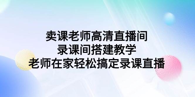 卖课老师高清直播间 录课间搭建教学，老师在家轻松搞定录课直播搞钱网创吧-网创项目资源站-副业项目-创业项目-搞钱项目搞钱网创吧