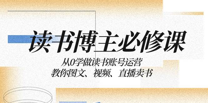 读书 博主 必修课：从0学做读书账号运营：教你图文、视频、直播卖书网创吧-网创项目资源站-副业项目-创业项目-搞钱项目搞钱网创吧