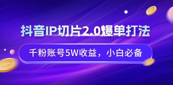 抖音IP切片2.0爆单打法，千粉账号5W收益，小白必备搞钱网创吧-网创项目资源站-副业项目-创业项目-搞钱项目搞钱网创吧