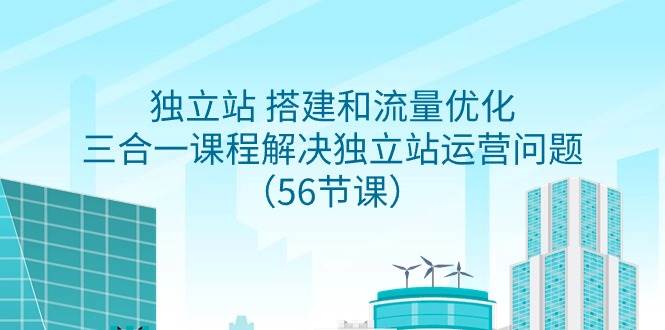 独立站 搭建和流量优化，三合一课程解决独立站运营问题（56节课）搞钱网创吧-网创项目资源站-副业项目-创业项目-搞钱项目搞钱网创吧