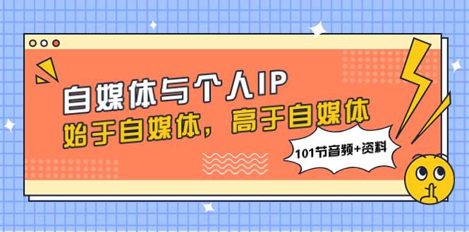 自媒体与个人IP，始于自媒体，高于自媒体（101节音频+资料）网创吧-网创项目资源站-副业项目-创业项目-搞钱项目搞钱网创吧