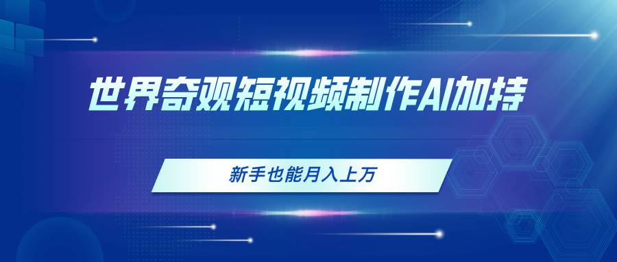 世界奇观短视频制作，AI加持，新手也能月入上万搞钱网创吧-网创项目资源站-副业项目-创业项目-搞钱项目搞钱网创吧