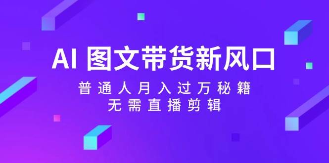 AI 图文带货新风口：普通人月入过万秘籍，无需直播剪辑搞钱网创吧-网创项目资源站-副业项目-创业项目-搞钱项目搞钱网创吧