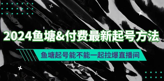 2024鱼塘付费最新起号方法：鱼塘起号能不能一起拉爆直播间搞钱网创吧-网创项目资源站-副业项目-创业项目-搞钱项目搞钱网创吧