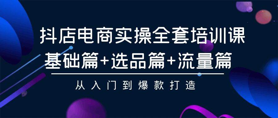 抖店电商实操全套培训课：基础篇+选品篇+流量篇，从入门到爆款打造搞钱网创吧-网创项目资源站-副业项目-创业项目-搞钱项目搞钱网创吧