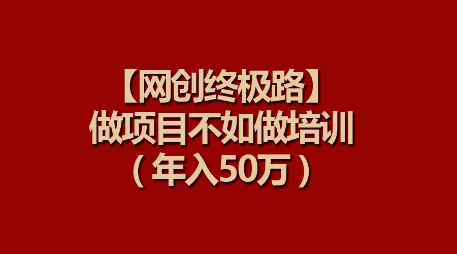 【网创终极路】做项目不如做项目培训，年入50万网创吧-网创项目资源站-副业项目-创业项目-搞钱项目搞钱网创吧
