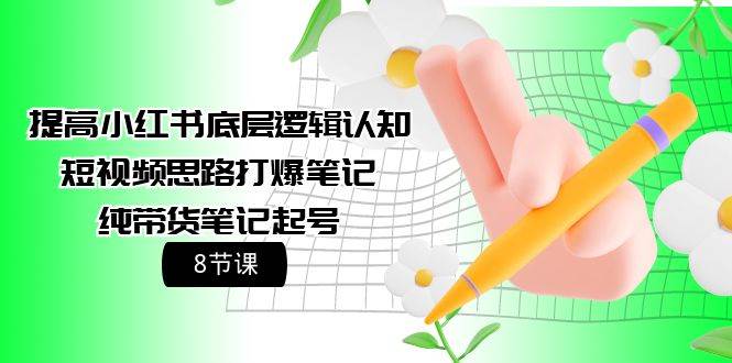 提高小红书底层逻辑认知+短视频思路打爆笔记+纯带货笔记起号（8节课）搞钱网创吧-网创项目资源站-副业项目-创业项目-搞钱项目搞钱网创吧