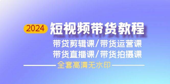 2024短视频带货教程，剪辑课+运营课+直播课+拍摄课（全套高清无水印）网创吧-网创项目资源站-副业项目-创业项目-搞钱项目搞钱网创吧