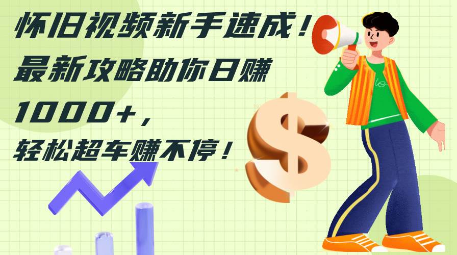怀旧视频新手速成！最新攻略助你日赚1000+，轻松超车赚不停搞钱网创吧-网创项目资源站-副业项目-创业项目-搞钱项目搞钱网创吧
