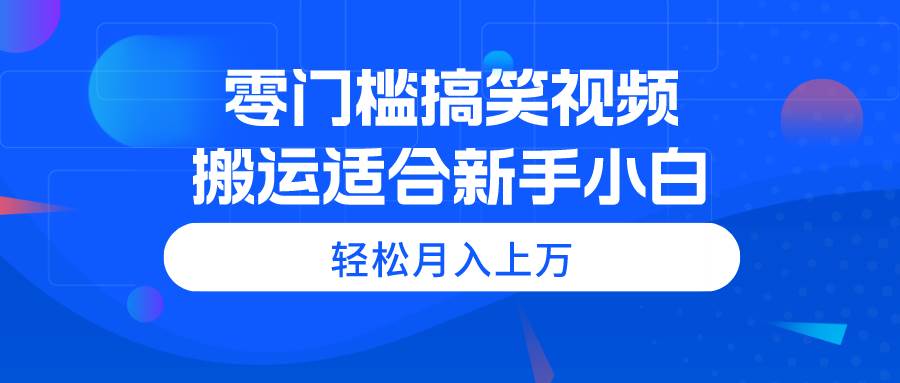 零门槛搞笑视频搬运，轻松月入上万，适合新手小白搞钱网创吧-网创项目资源站-副业项目-创业项目-搞钱项目搞钱网创吧