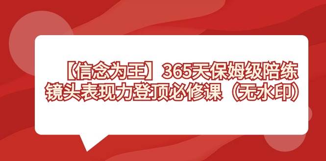 【信念 为王】365天-保姆级陪练，镜头表现力登顶必修课（无水印）网创吧-网创项目资源站-副业项目-创业项目-搞钱项目搞钱网创吧