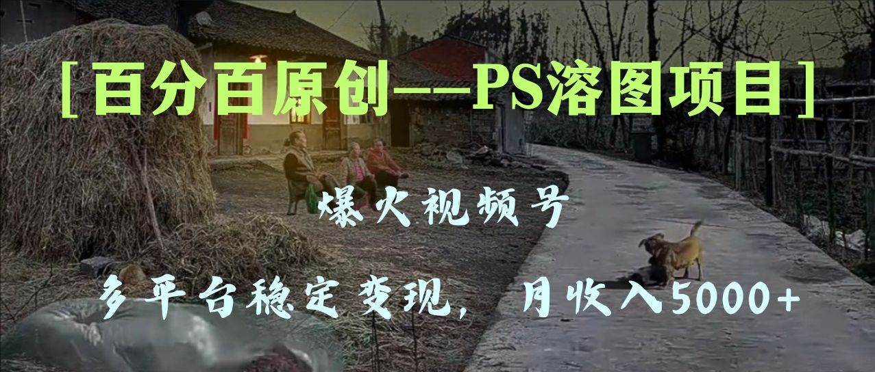 百分百原创，多平台稳定变现5000+，爆火视频号的PS溶图项目，手把手教你上手！网创吧-网创项目资源站-副业项目-创业项目-搞钱项目搞钱网创吧