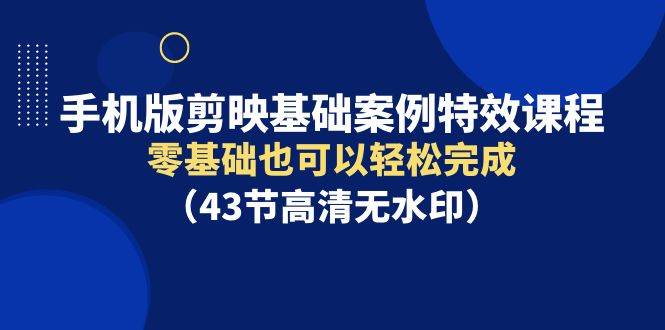 手机版剪映基础案例特效课程，零基础也可以轻松完成（43节高清无水印）网创吧-网创项目资源站-副业项目-创业项目-搞钱项目搞钱网创吧
