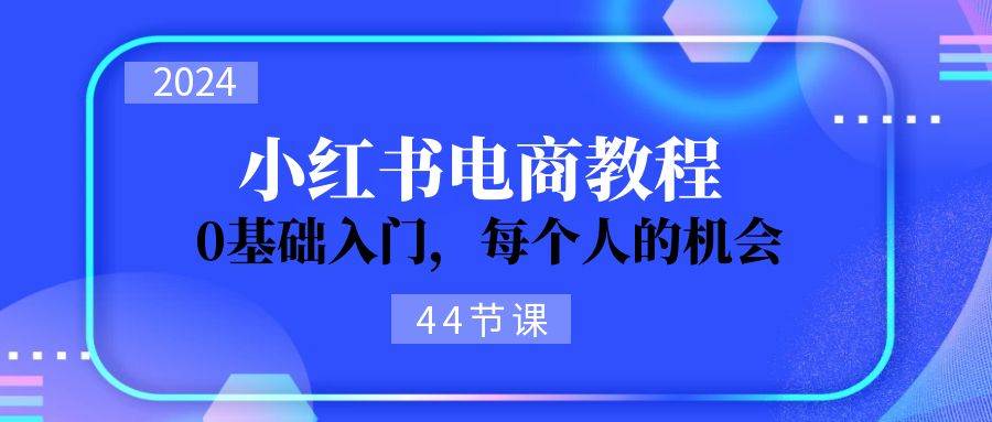 2024从0-1学习小红书电商，0基础入门，每个人的机会（44节）网创吧-网创项目资源站-副业项目-创业项目-搞钱项目搞钱网创吧