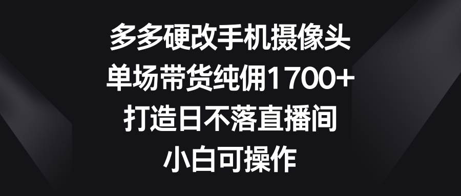多多硬改手机摄像头，单场带货纯佣1700+，打造日不落直播间，小白可操作搞钱网创吧-网创项目资源站-副业项目-创业项目-搞钱项目搞钱网创吧