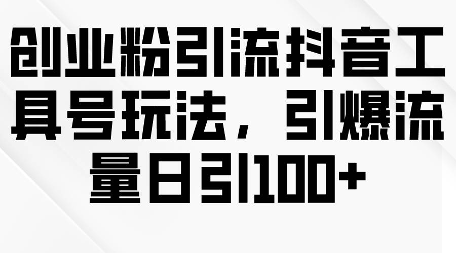 创业粉引流抖音工具号玩法，引爆流量日引100+搞钱网创吧-网创项目资源站-副业项目-创业项目-搞钱项目搞钱网创吧