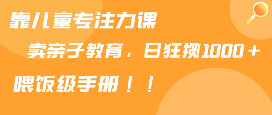 靠儿童专注力课程售卖亲子育儿课程，日暴力狂揽1000+，喂饭手册分享搞钱网创吧-网创项目资源站-副业项目-创业项目-搞钱项目搞钱网创吧