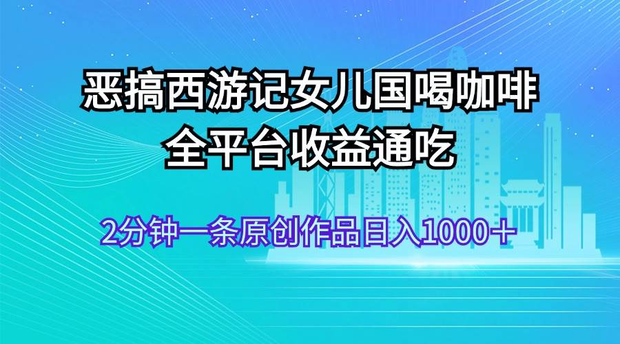 恶搞西游记女儿国喝咖啡 全平台收益通吃 2分钟一条原创作品日入1000＋网创吧-网创项目资源站-副业项目-创业项目-搞钱项目搞钱网创吧