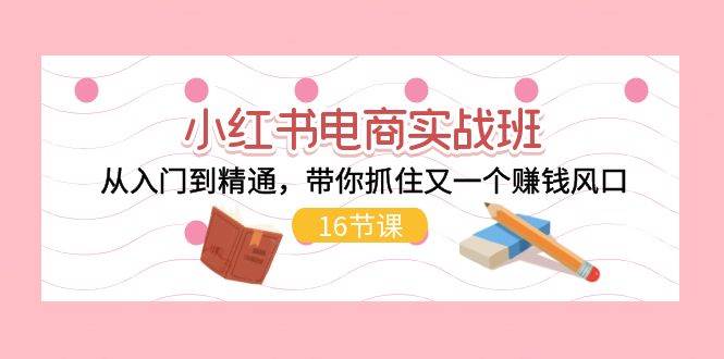 小红书电商实战班，从入门到精通，带你抓住又一个赚钱风口（16节）网创吧-网创项目资源站-副业项目-创业项目-搞钱项目搞钱网创吧