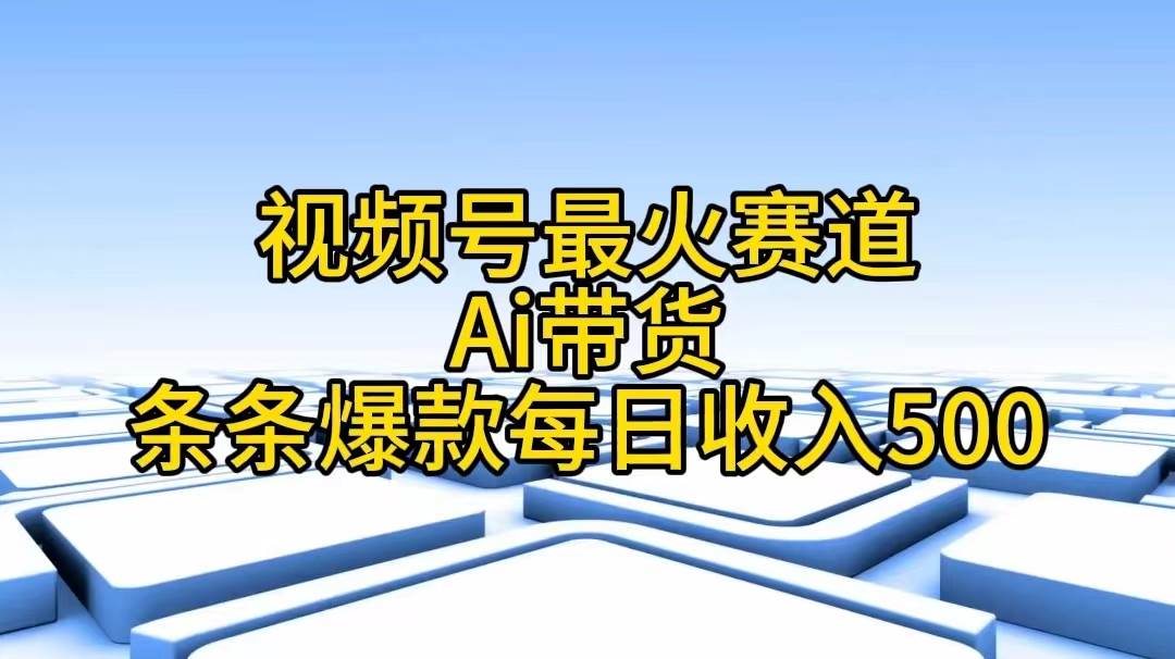 视频号最火赛道——Ai带货条条爆款每日收入500网创吧-网创项目资源站-副业项目-创业项目-搞钱项目搞钱网创吧