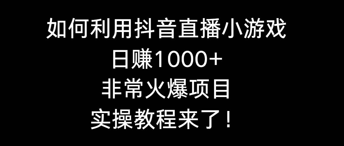 如何利用抖音直播小游戏日赚1000+，非常火爆项目，实操教程来了！搞钱网创吧-网创项目资源站-副业项目-创业项目-搞钱项目搞钱网创吧