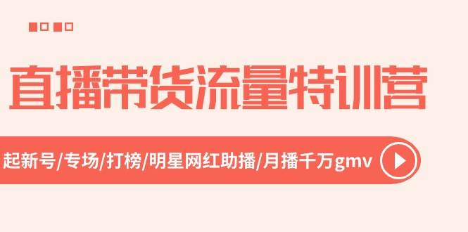 直播带货流量特训营，起新号-专场-打榜-明星网红助播 月播千万gmv（52节）网创吧-网创项目资源站-副业项目-创业项目-搞钱项目搞钱网创吧