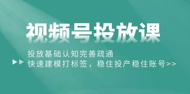 视频号投放课：投放基础认知完善疏通，快速建模打标签，稳住投产稳住账号搞钱网创吧-网创项目资源站-副业项目-创业项目-搞钱项目搞钱网创吧