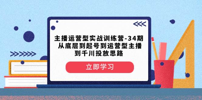 主播运营型实战训练营-第34期  从底层到起号到运营型主播到千川投放思路网创吧-网创项目资源站-副业项目-创业项目-搞钱项目搞钱网创吧
