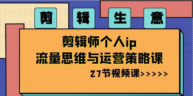 剪辑生意-剪辑师个人ip流量思维与运营策略课（27节视频课）搞钱网创吧-网创项目资源站-副业项目-创业项目-搞钱项目搞钱网创吧