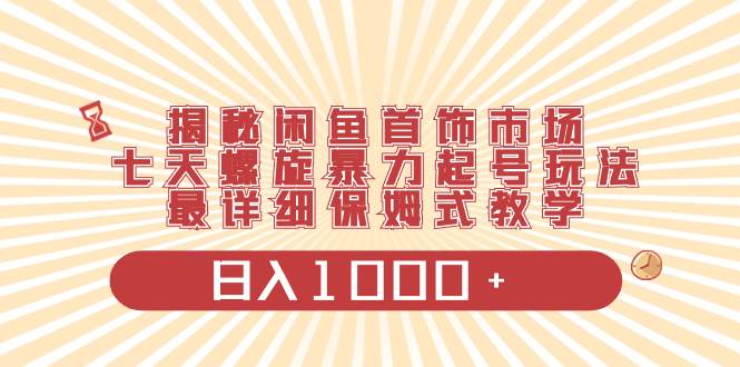 揭秘闲鱼首饰市场，七天螺旋暴力起号玩法，最详细保姆式教学，日入1000+网创吧-网创项目资源站-副业项目-创业项目-搞钱项目搞钱网创吧