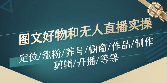 图文好物和无人直播实操：定位/涨粉/养号/橱窗/作品/制作/剪辑/开播/等等搞钱网创吧-网创项目资源站-副业项目-创业项目-搞钱项目搞钱网创吧