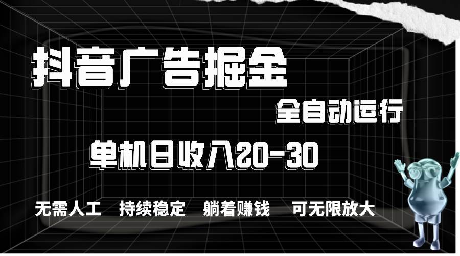 抖音广告掘金，单机产值20-30，全程自动化操作搞钱网创吧-网创项目资源站-副业项目-创业项目-搞钱项目搞钱网创吧