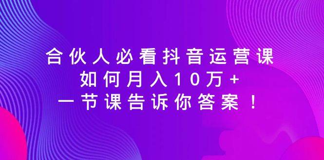 合伙人必看抖音运营课，如何月入10万+，一节课告诉你答案！搞钱网创吧-网创项目资源站-副业项目-创业项目-搞钱项目搞钱网创吧
