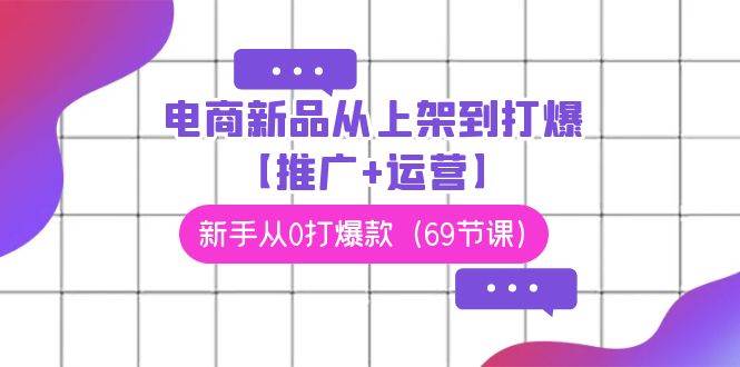 电商 新品从上架到打爆【推广+运营】，新手从0打爆款（69节课）网创吧-网创项目资源站-副业项目-创业项目-搞钱项目搞钱网创吧