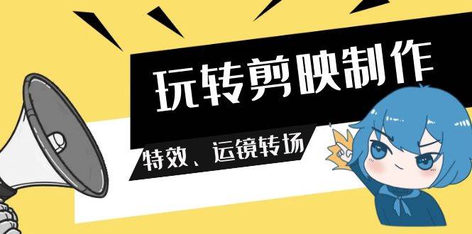 玩转 剪映制作，特效、运镜转场（113节视频）网创吧-网创项目资源站-副业项目-创业项目-搞钱项目搞钱网创吧