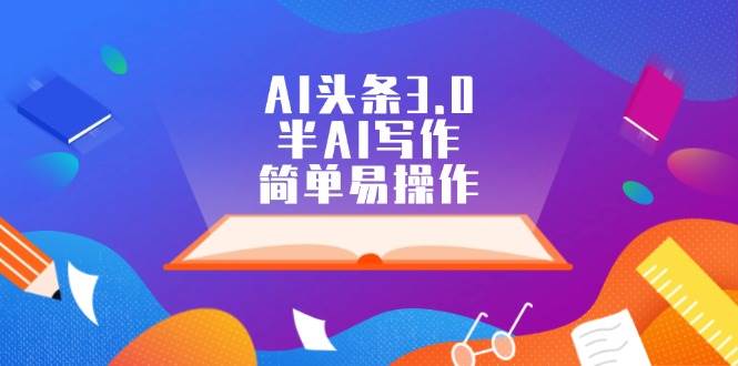 AI头条3.0，半AI写作，简单易操作网创吧-网创项目资源站-副业项目-创业项目-搞钱项目搞钱网创吧