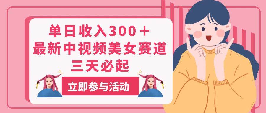 单日收入300＋！最新中视频美女赛道，三天必起网创吧-网创项目资源站-副业项目-创业项目-搞钱项目搞钱网创吧
