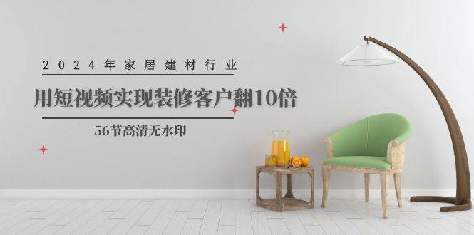 2024年家居建材行业，用短视频实现装修客户翻10倍（56节高清无水印）搞钱网创吧-网创项目资源站-副业项目-创业项目-搞钱项目搞钱网创吧