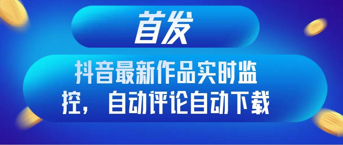 首发抖音最新作品实时监控，自动评论自动下载网创吧-网创项目资源站-副业项目-创业项目-搞钱项目搞钱网创吧