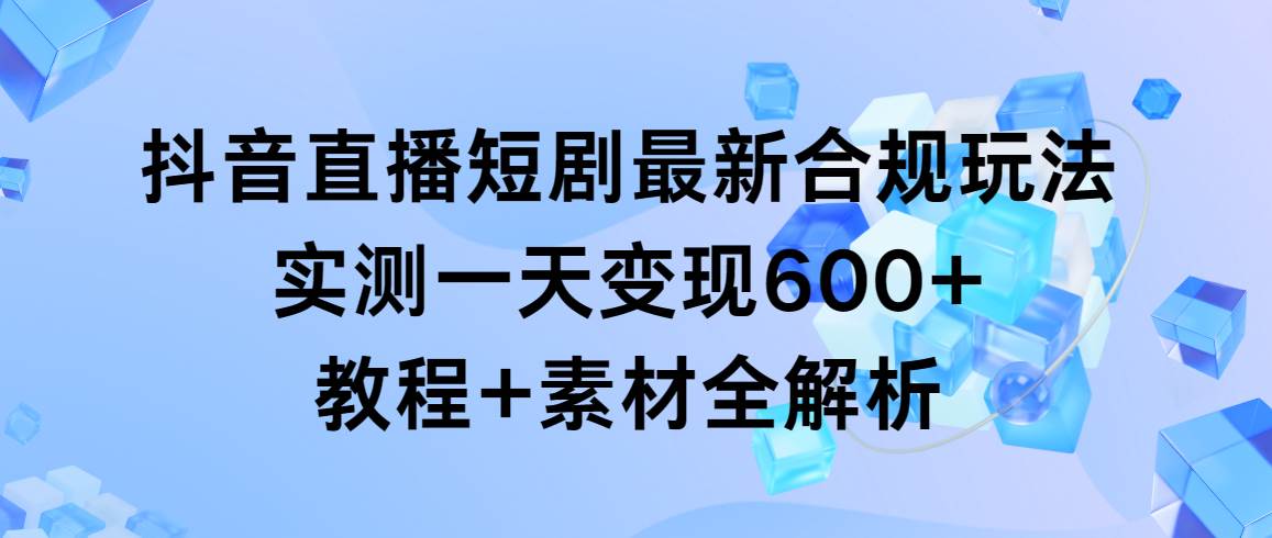 抖音直播短剧最新合规玩法，实测一天变现600+，教程+素材全解析搞钱网创吧-网创项目资源站-副业项目-创业项目-搞钱项目搞钱网创吧
