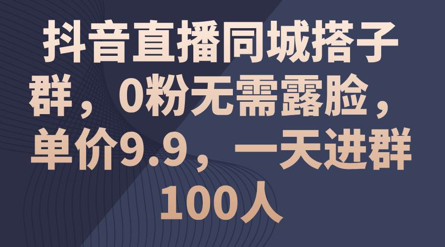 抖音直播同城搭子群，0粉无需露脸，单价9.9，一天进群100人搞钱网创吧-网创项目资源站-副业项目-创业项目-搞钱项目搞钱网创吧