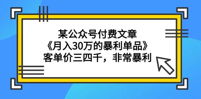 某公众号付费文章《月入30万的暴利单品》客单价三四千，非常暴利搞钱网创吧-网创项目资源站-副业项目-创业项目-搞钱项目搞钱网创吧