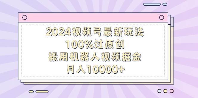 2024视频号最新玩法，100%过原创，搬用机器人视频掘金，月入10000+搞钱网创吧-网创项目资源站-副业项目-创业项目-搞钱项目搞钱网创吧